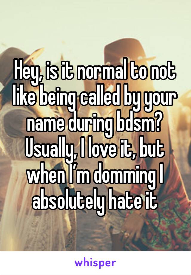 Hey, is it normal to not like being called by your name during bdsm?
Usually, I love it, but when I’m domming I absolutely hate it