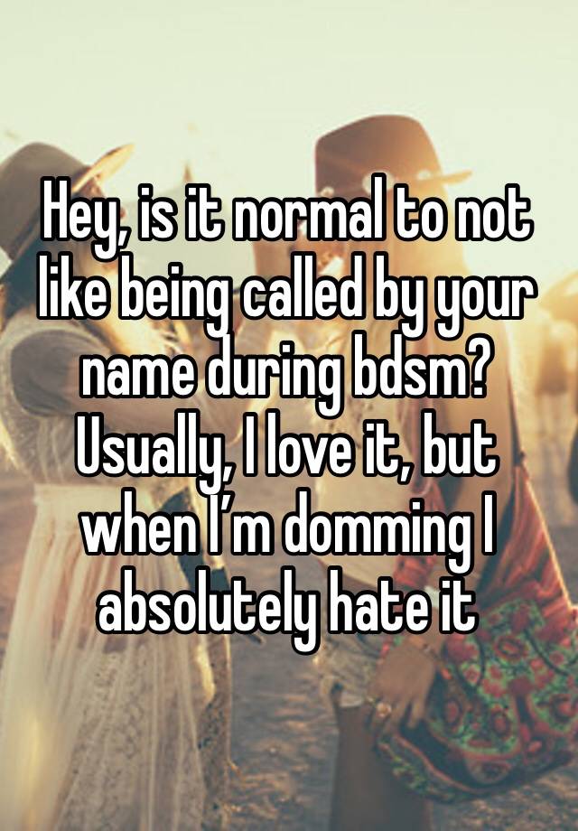 Hey, is it normal to not like being called by your name during bdsm?
Usually, I love it, but when I’m domming I absolutely hate it