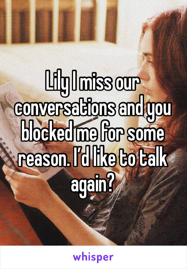 Lily I miss our conversations and you blocked me for some reason. I’d like to talk again? 