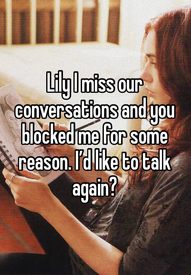 Lily I miss our conversations and you blocked me for some reason. I’d like to talk again? 