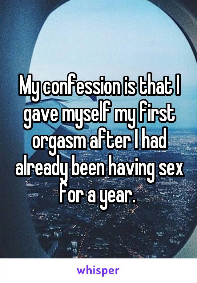 My confession is that I gave myself my first orgasm after I had already been having sex for a year. 