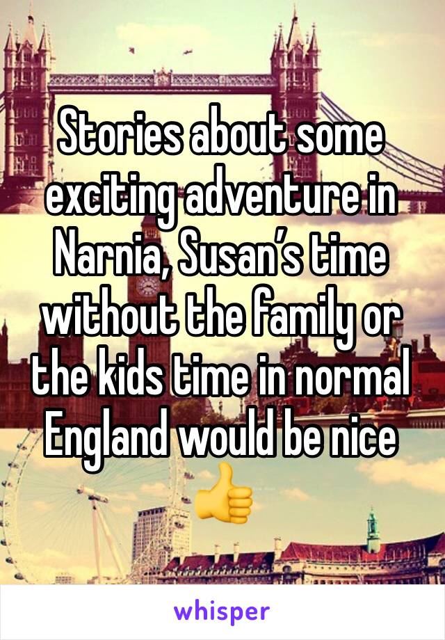 Stories about some exciting adventure in Narnia, Susan’s time without the family or the kids time in normal England would be nice 👍 