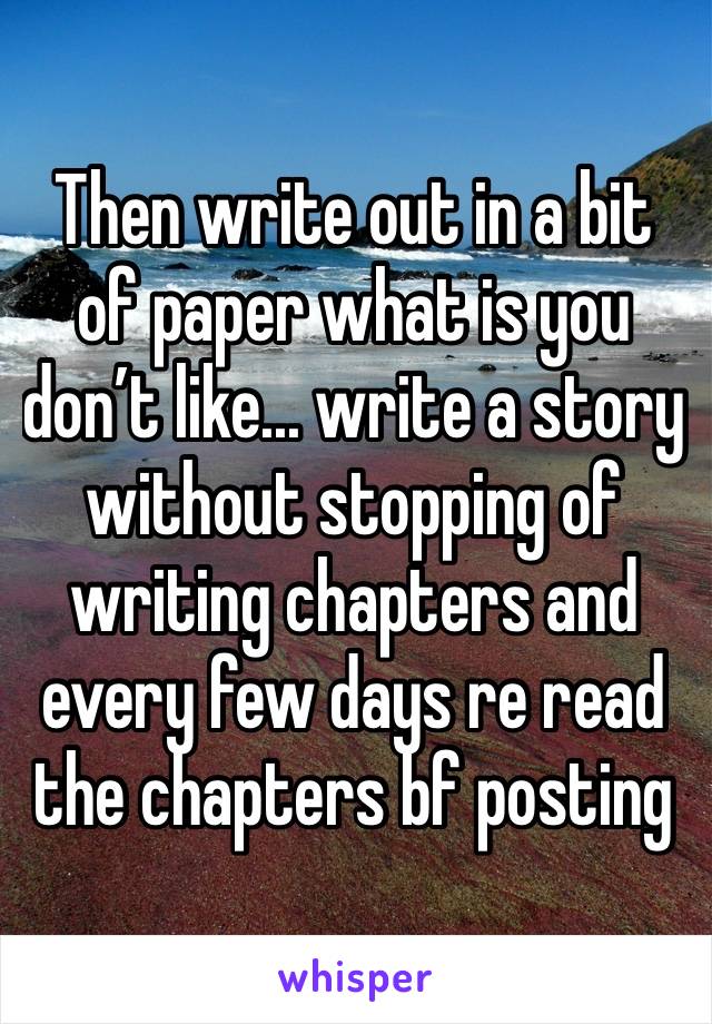 Then write out in a bit of paper what is you don’t like... write a story without stopping of writing chapters and every few days re read the chapters bf posting