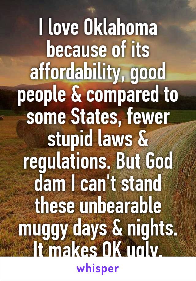 I love Oklahoma because of its affordability, good people & compared to some States, fewer stupid laws & regulations. But God dam I can't stand these unbearable muggy days & nights. It makes OK ugly.