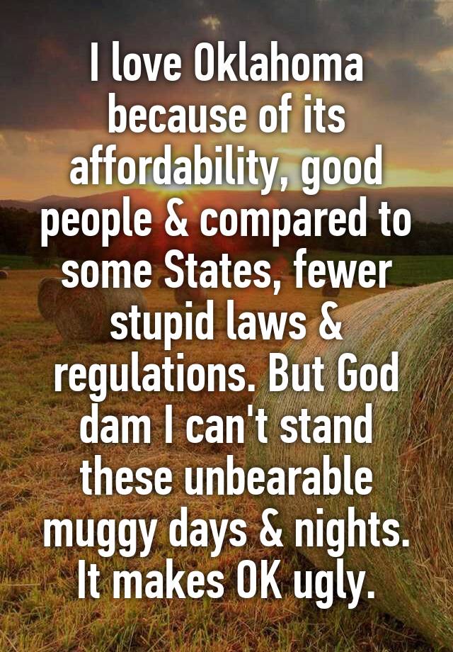 I love Oklahoma because of its affordability, good people & compared to some States, fewer stupid laws & regulations. But God dam I can't stand these unbearable muggy days & nights. It makes OK ugly.