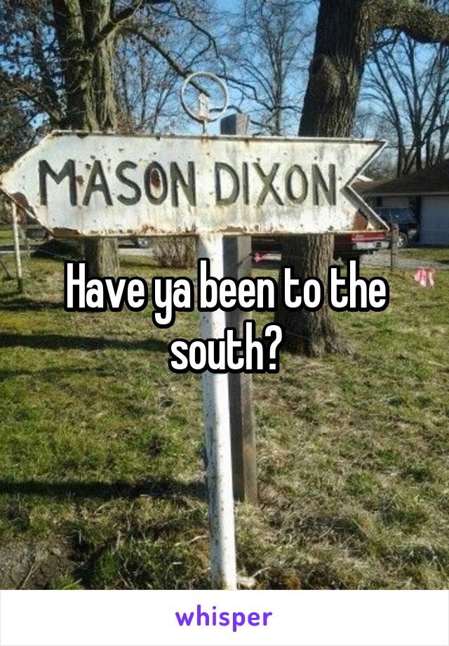 Have ya been to the south?