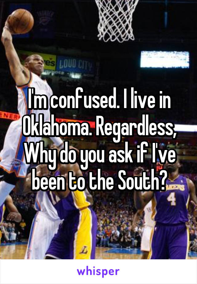 I'm confused. I live in Oklahoma. Regardless, Why do you ask if I've been to the South?