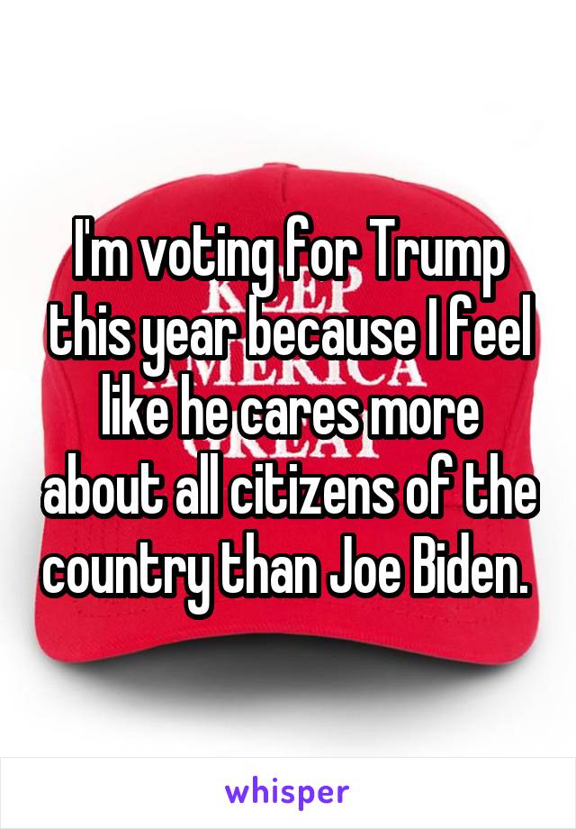 I'm voting for Trump this year because I feel like he cares more about all citizens of the country than Joe Biden. 