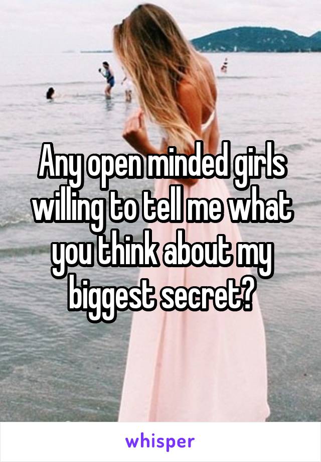 Any open minded girls willing to tell me what you think about my biggest secret?