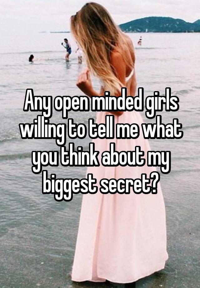 Any open minded girls willing to tell me what you think about my biggest secret?