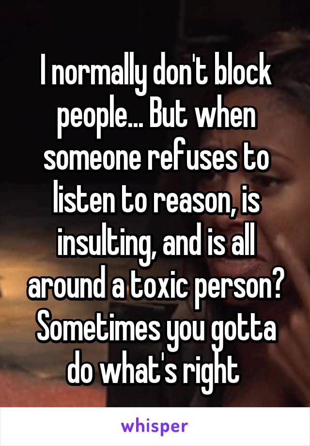 I normally don't block people... But when someone refuses to listen to reason, is insulting, and is all around a toxic person? Sometimes you gotta do what's right 