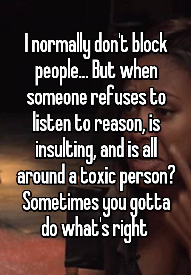 I normally don't block people... But when someone refuses to listen to reason, is insulting, and is all around a toxic person? Sometimes you gotta do what's right 