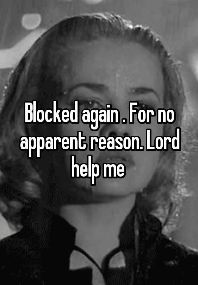 Blocked again . For no apparent reason. Lord help me 