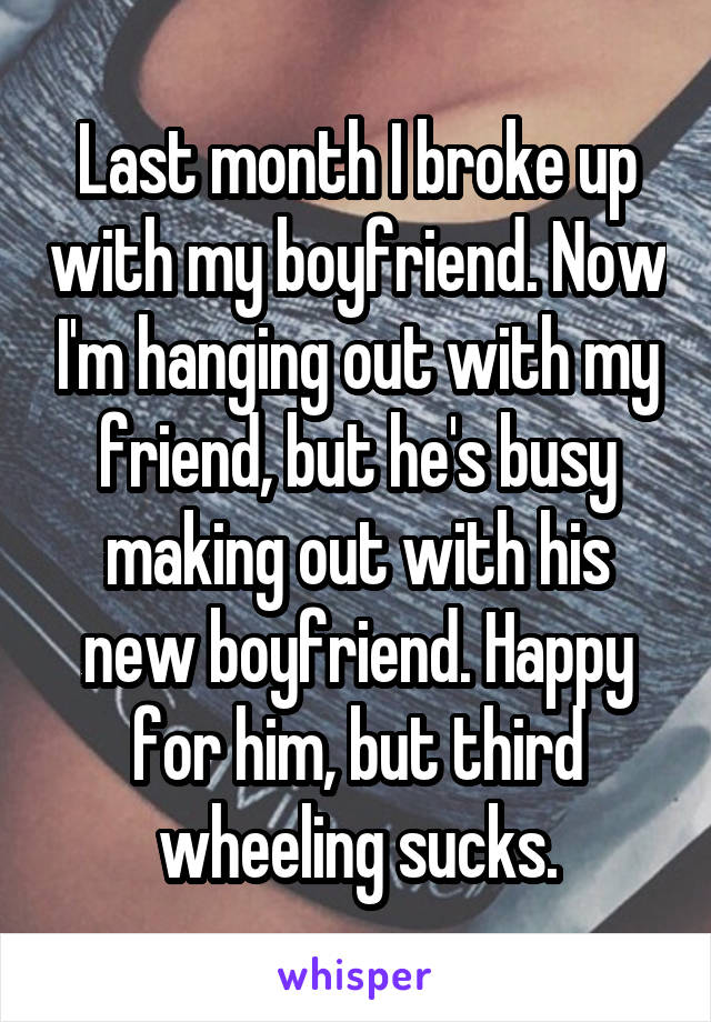 Last month I broke up with my boyfriend. Now I'm hanging out with my friend, but he's busy making out with his new boyfriend. Happy for him, but third wheeling sucks.