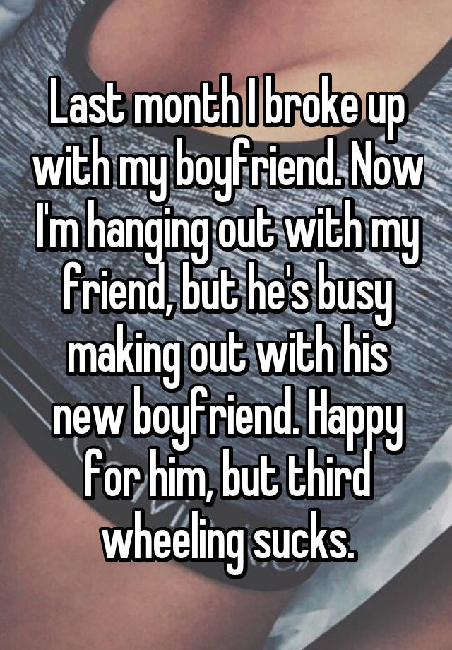 Last month I broke up with my boyfriend. Now I'm hanging out with my friend, but he's busy making out with his new boyfriend. Happy for him, but third wheeling sucks.