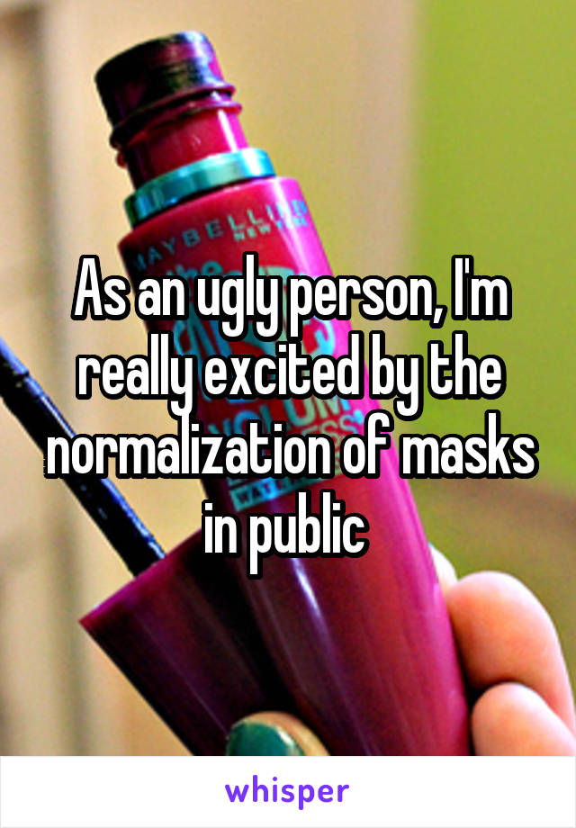 As an ugly person, I'm really excited by the normalization of masks in public 