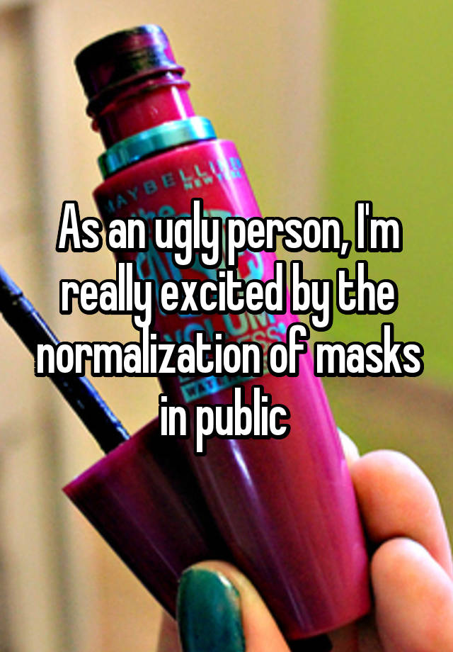 As an ugly person, I'm really excited by the normalization of masks in public 