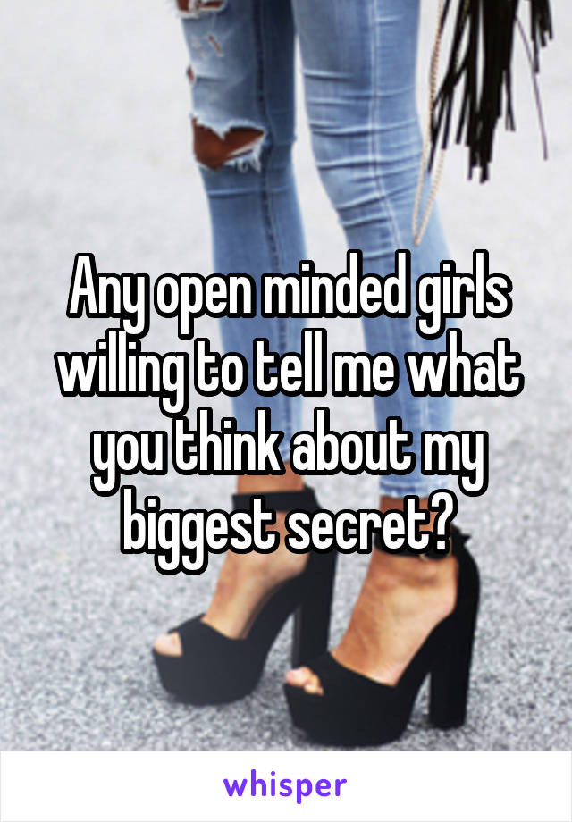 Any open minded girls willing to tell me what you think about my biggest secret?