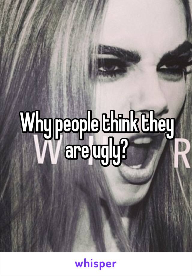 Why people think they are ugly?