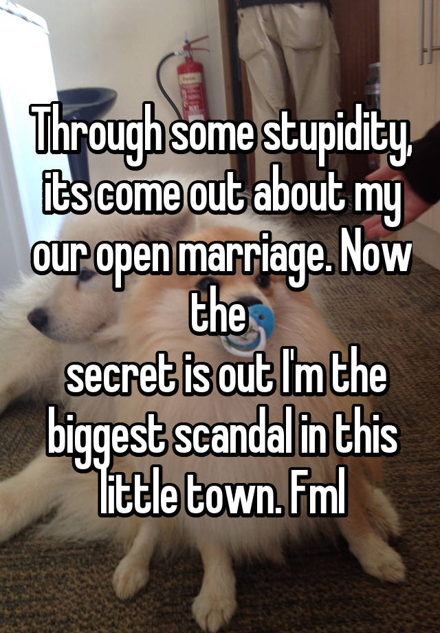 Through some stupidity, its come out about my our open marriage. Now the 
 secret is out I'm the biggest scandal in this little town. Fml