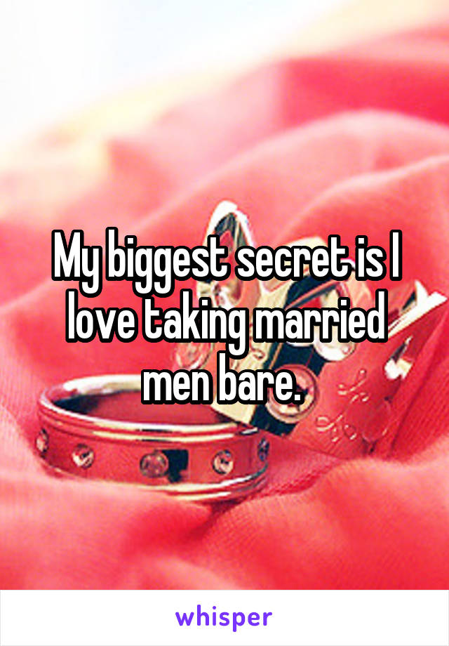 My biggest secret is I love taking married men bare. 