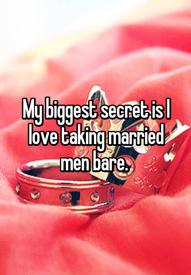 My biggest secret is I love taking married men bare. 