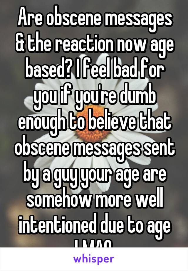 Are obscene messages & the reaction now age based? I feel bad for you if you're dumb enough to believe that obscene messages sent by a guy your age are somehow more well intentioned due to age LMAO.