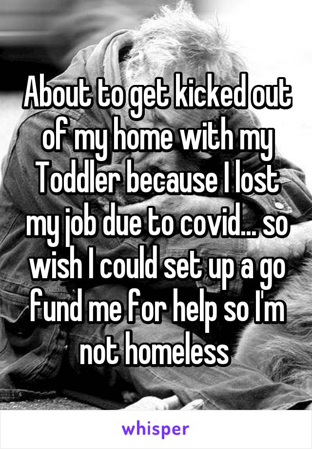 About to get kicked out of my home with my Toddler because I lost my job due to covid... so wish I could set up a go fund me for help so I'm not homeless 