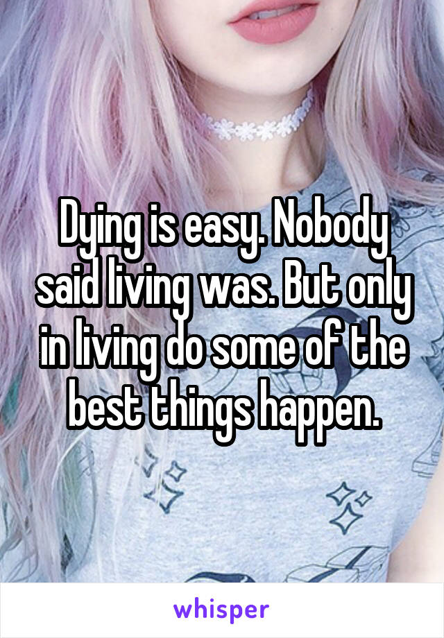 Dying is easy. Nobody said living was. But only in living do some of the best things happen.