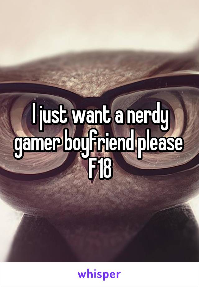 I just want a nerdy gamer boyfriend please 
F18