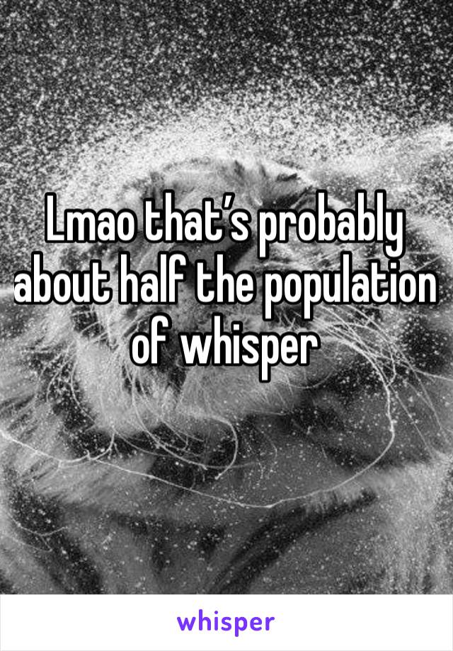 Lmao that’s probably about half the population of whisper 