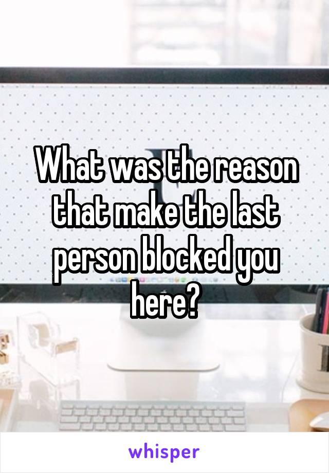 What was the reason that make the last person blocked you here?