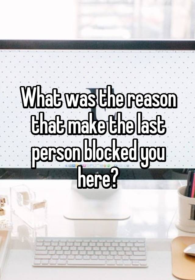 What was the reason that make the last person blocked you here?