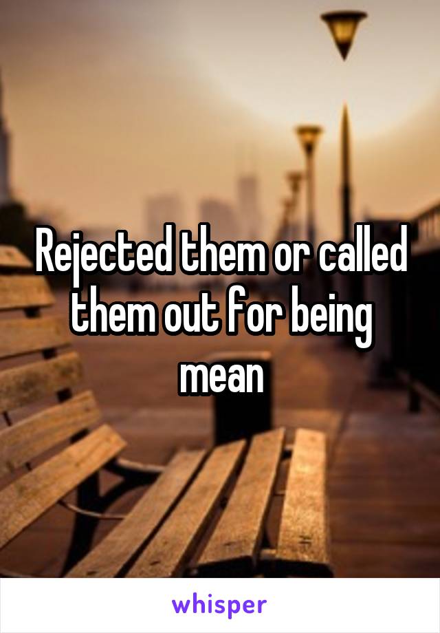 Rejected them or called them out for being mean