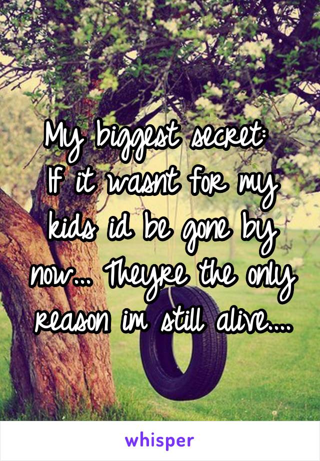 My biggest secret: 
If it wasnt for my kids id be gone by now... Theyre the only reason im still alive....