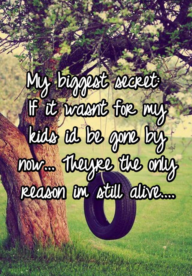 My biggest secret: 
If it wasnt for my kids id be gone by now... Theyre the only reason im still alive....