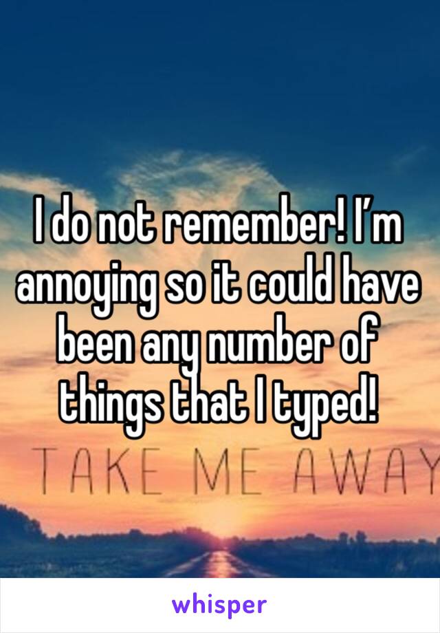 I do not remember! I’m annoying so it could have been any number of things that I typed!