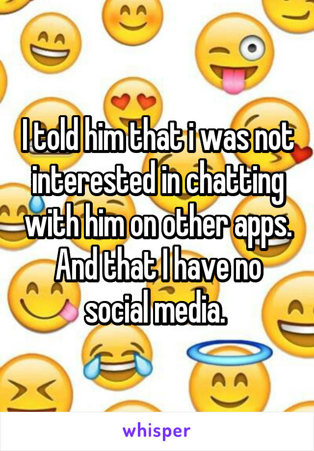 I told him that i was not interested in chatting with him on other apps. And that I have no social media. 