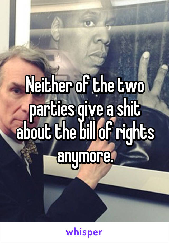 Neither of the two parties give a shit about the bill of rights anymore.