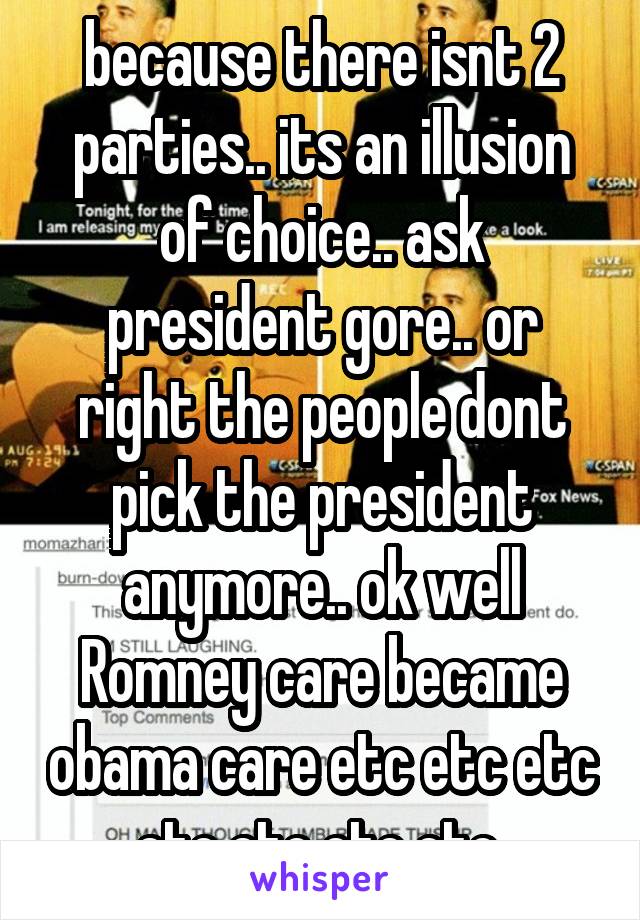 because there isnt 2 parties.. its an illusion of choice.. ask president gore.. or right the people dont pick the president anymore.. ok well Romney care became obama care etc etc etc etc etc etc etc 