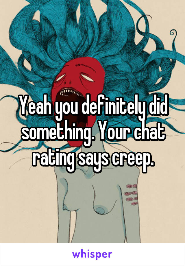 Yeah you definitely did something. Your chat rating says creep.