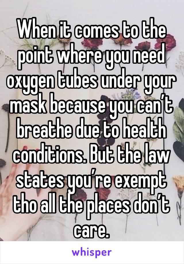 When it comes to the point where you need oxygen tubes under your mask because you can’t breathe due to health conditions. But the law states you’re exempt tho all the places don’t care.