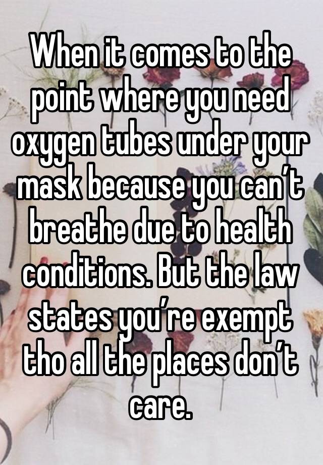 When it comes to the point where you need oxygen tubes under your mask because you can’t breathe due to health conditions. But the law states you’re exempt tho all the places don’t care.