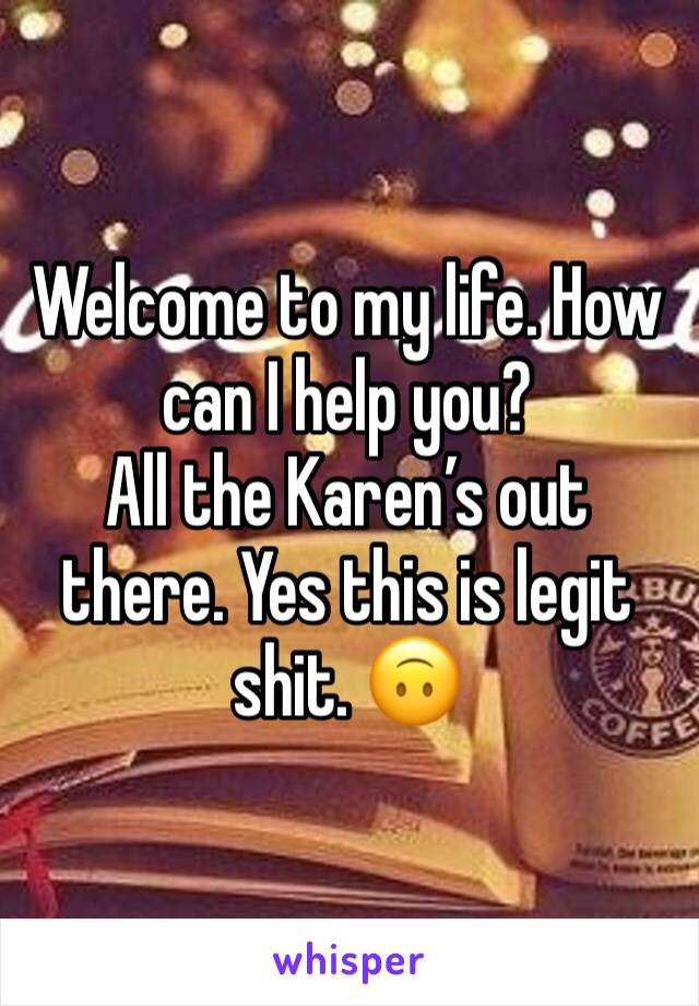 Welcome to my life. How can I help you?
All the Karen’s out there. Yes this is legit shit. 🙃