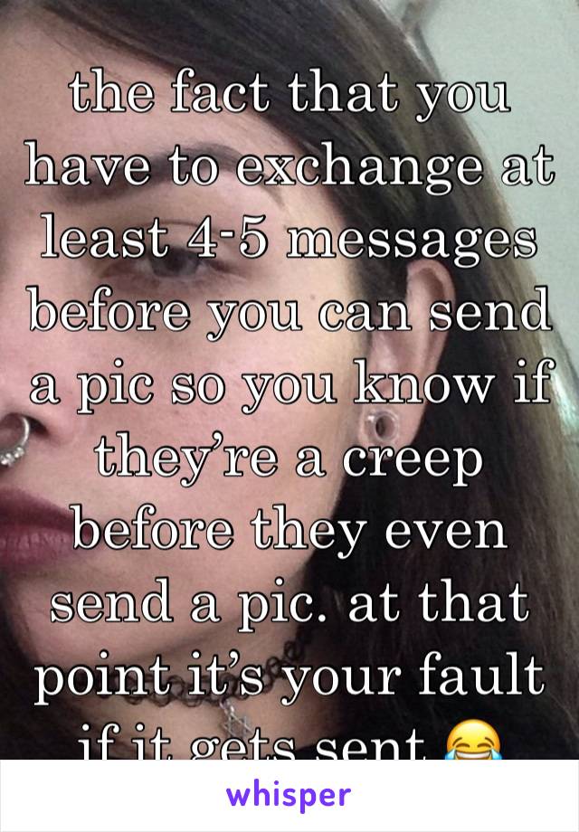 the fact that you have to exchange at least 4-5 messages before you can send a pic so you know if they’re a creep before they even send a pic. at that point it’s your fault if it gets sent 😂