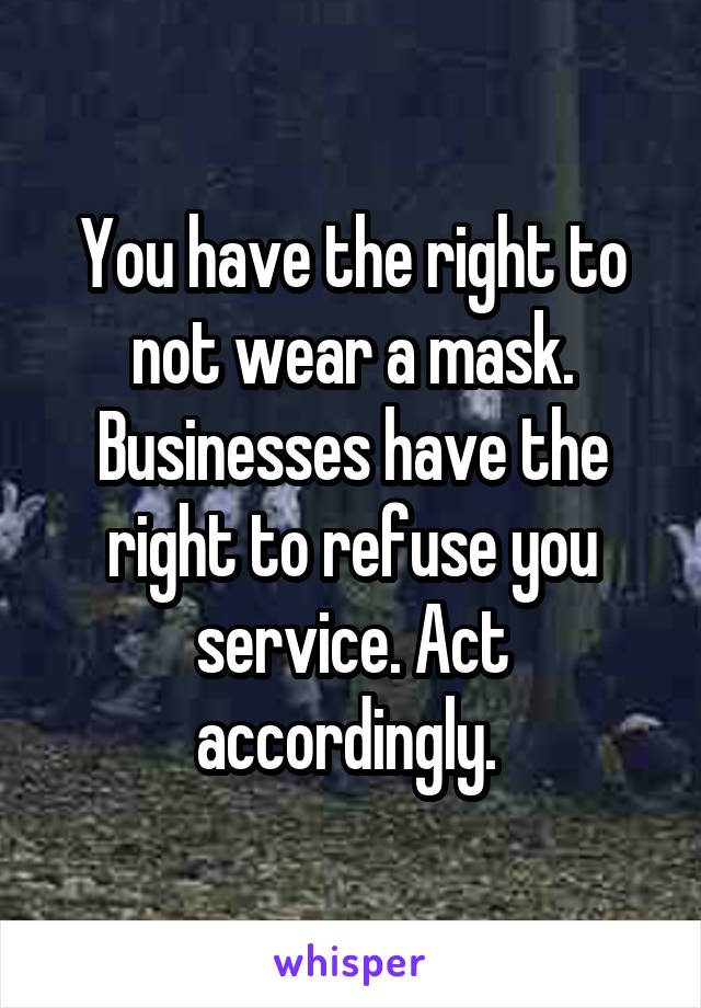 You have the right to not wear a mask. Businesses have the right to refuse you service. Act accordingly. 