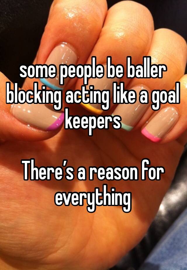 some people be baller blocking acting like a goal keepers

There’s a reason for everything 