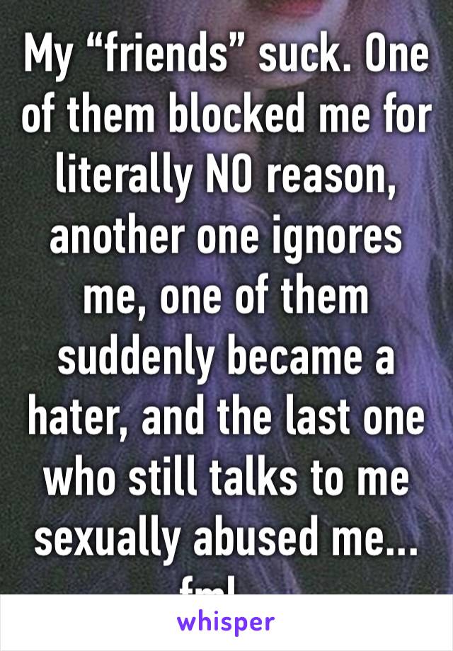 My “friends” suck. One of them blocked me for literally NO reason, another one ignores me, one of them suddenly became a hater, and the last one who still talks to me sexually abused me... fml...