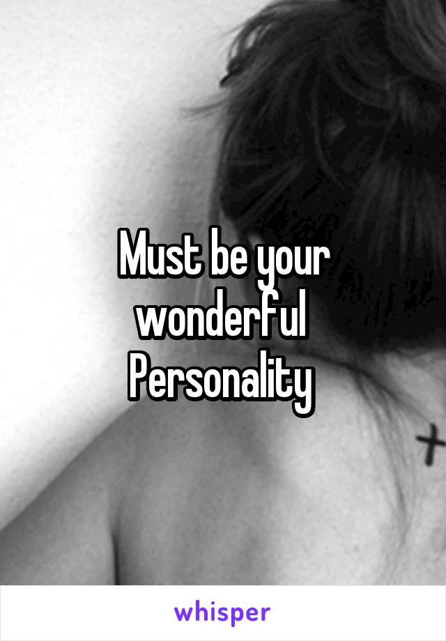 Must be your wonderful 
Personality 