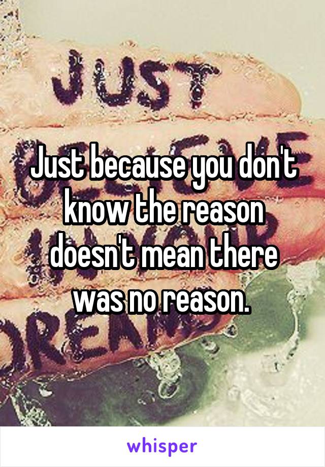 Just because you don't know the reason doesn't mean there was no reason. 